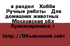  в раздел : Хобби. Ручные работы » Для домашних животных . Московская обл.,Красноармейск г.